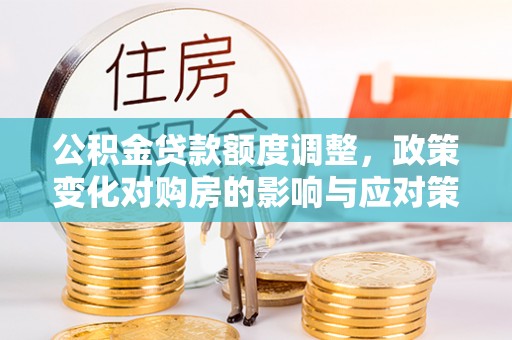 七股公积金贷款额度调整，政策变化对购房的影响与应对策略