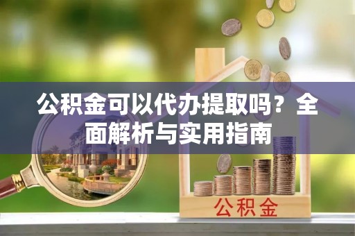 七股公积金可以代办提取吗？全面解析与实用指南
