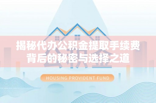 七股揭秘代办公积金提取手续费背后的秘密与选择之道
