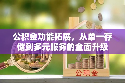 七股公积金功能拓展，从单一存储到多元服务的全面升级