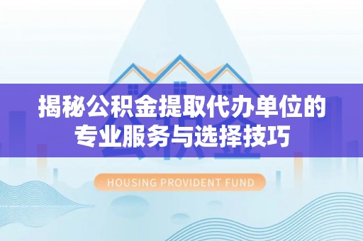 七股揭秘公积金提取代办单位的专业服务与选择技巧