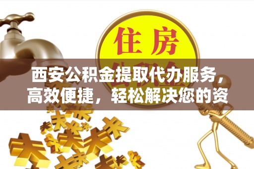 七股西安公积金提取代办服务，高效便捷，轻松解决您的资金需求
