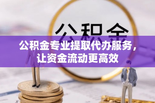 七股公积金专业提取代办服务，让资金流动更高效