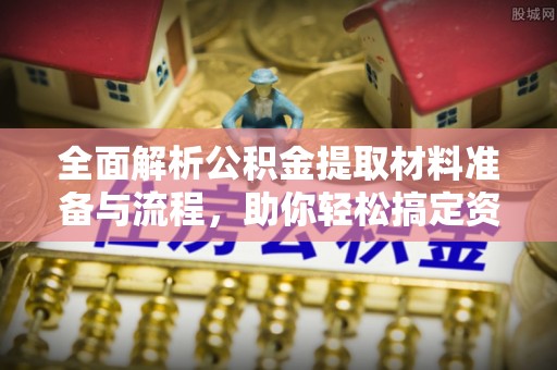 七股全面解析公积金提取材料准备与流程，助你轻松搞定资金提取