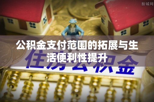 七股公积金支付范围的拓展与生活便利性提升