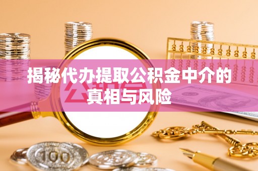 七股揭秘代办提取公积金中介的真相与风险