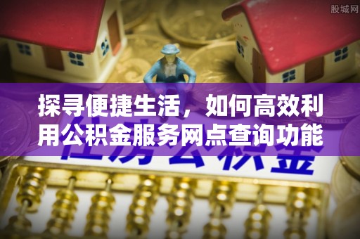 七股探寻便捷生活，如何高效利用公积金服务网点查询功能