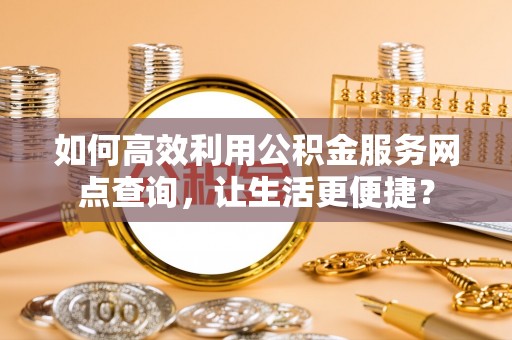 七股如何高效利用公积金服务网点查询，让生活更便捷？