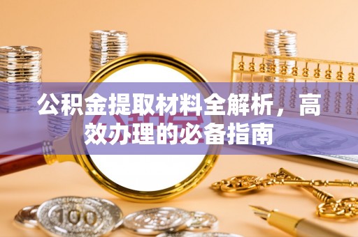 七股公积金提取材料全解析，高效办理的必备指南
