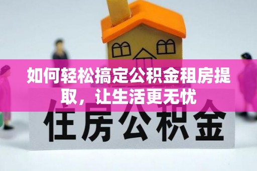 七股如何轻松搞定公积金租房提取，让生活更无忧