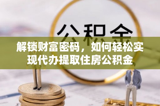 七股解锁财富密码，如何轻松实现代办提取住房公积金