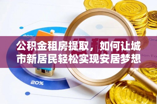 七股公积金租房提取，如何让城市新居民轻松实现安居梦想