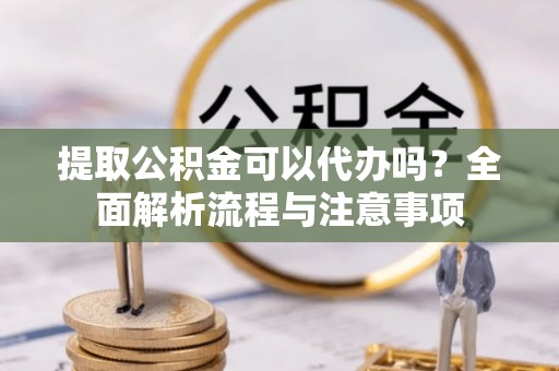 七股提取公积金可以代办吗？全面解析流程与注意事项