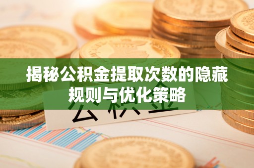 七股揭秘公积金提取次数的隐藏规则与优化策略