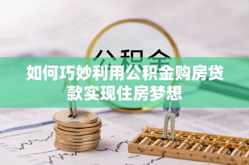 七股如何巧妙利用公积金购房贷款实现住房梦想