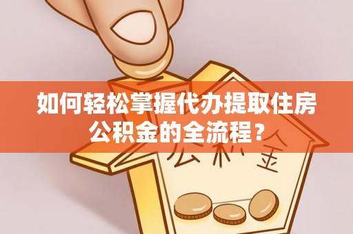 七股如何轻松掌握代办提取住房公积金的全流程？
