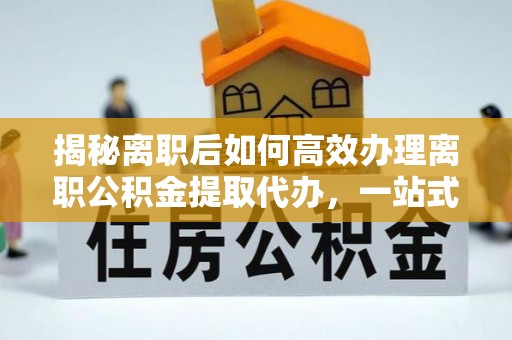 七股揭秘离职后如何高效办理离职公积金提取代办，一站式服务全解析