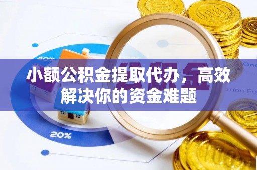 七股小额公积金提取代办，高效解决你的资金难题