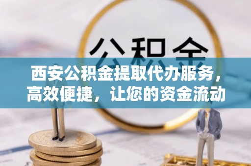 七股西安公积金提取代办服务，高效便捷，让您的资金流动更灵活