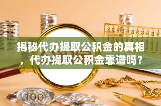 七股揭秘代办提取公积金的真相，代办提取公积金靠谱吗？