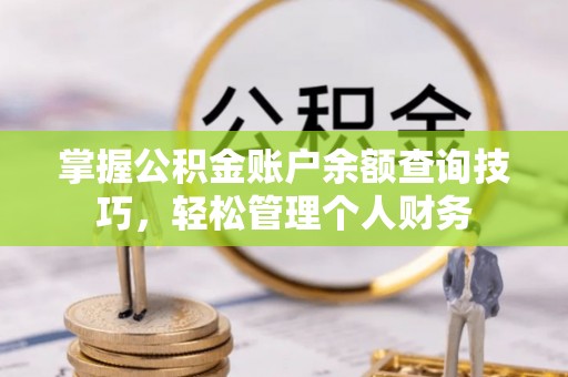 七股掌握公积金账户余额查询技巧，轻松管理个人财务
