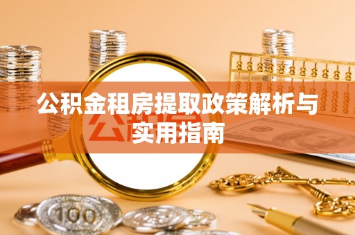 七股公积金租房提取政策解析与实用指南