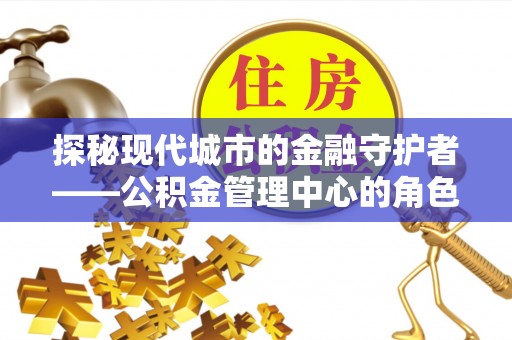 七股探秘现代城市的金融守护者——公积金管理中心的角色与使命