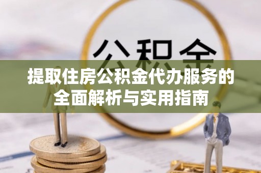 七股提取住房公积金代办服务的全面解析与实用指南