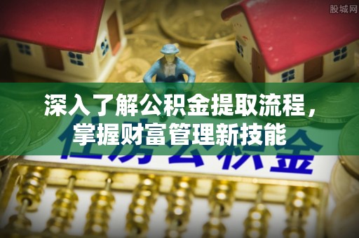 七股深入了解公积金提取流程，掌握财富管理新技能