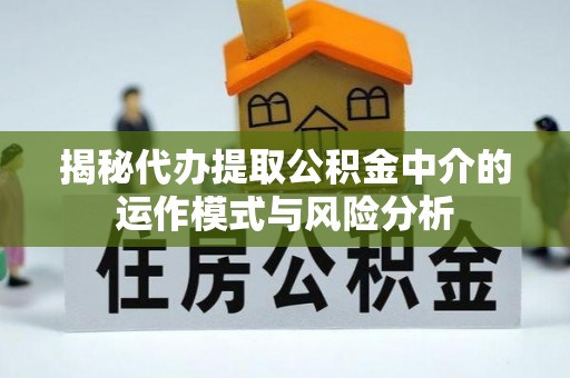 七股揭秘代办提取公积金中介的运作模式与风险分析