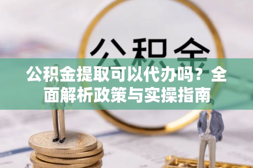 七股公积金提取可以代办吗？全面解析政策与实操指南