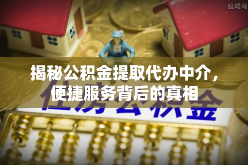 七股揭秘公积金提取代办中介，便捷服务背后的真相