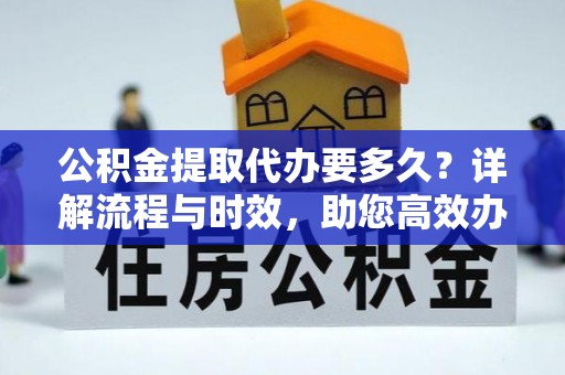 七股公积金提取代办要多久？详解流程与时效，助您高效办理
