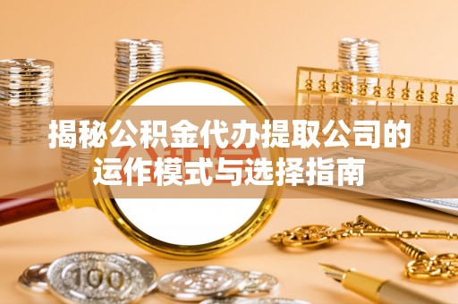 七股揭秘公积金代办提取公司的运作模式与选择指南