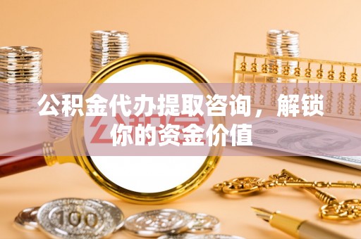 七股公积金代办提取咨询，解锁你的资金价值