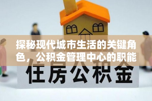 七股探秘现代城市生活的关键角色，公积金管理中心的职能与影响