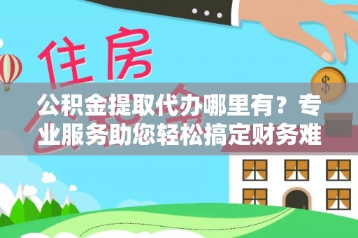 七股公积金提取代办哪里有？专业服务助您轻松搞定财务难题