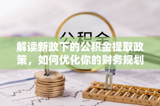 七股解读新政下的公积金提取政策，如何优化你的财务规划