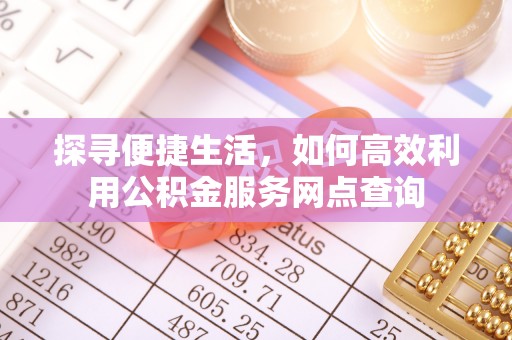 七股探寻便捷生活，如何高效利用公积金服务网点查询