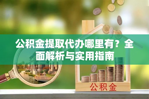 七股公积金提取代办哪里有？全面解析与实用指南