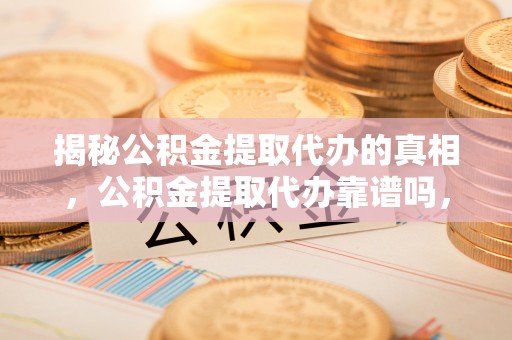 七股揭秘公积金提取代办的真相，公积金提取代办靠谱吗，如何选择专业服务？