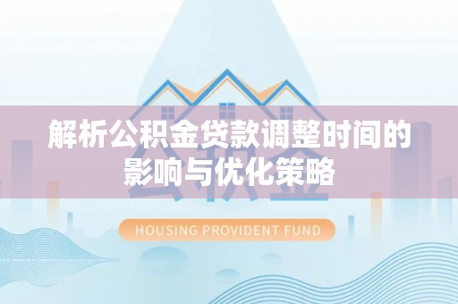 七股解析公积金贷款调整时间的影响与优化策略