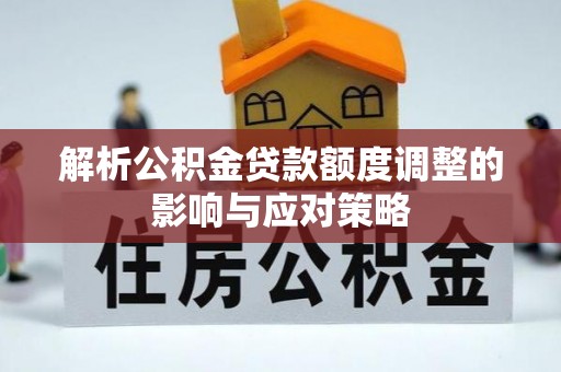 七股解析公积金贷款额度调整的影响与应对策略