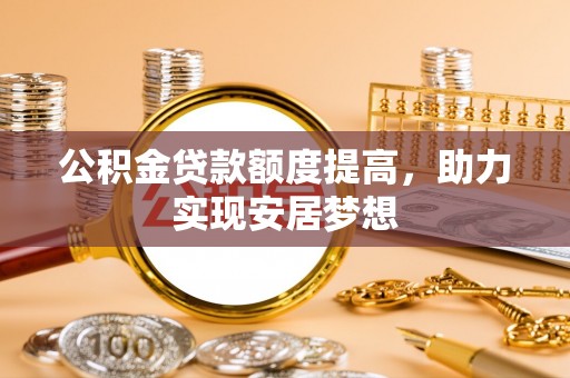 七股公积金贷款额度提高，助力实现安居梦想