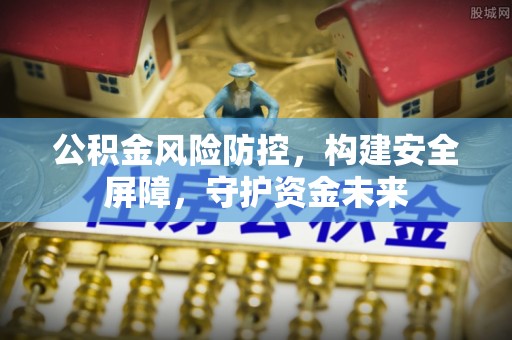 七股公积金风险防控，构建安全屏障，守护资金未来