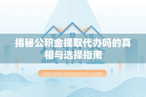 七股揭秘公积金提取代办吗的真相与选择指南