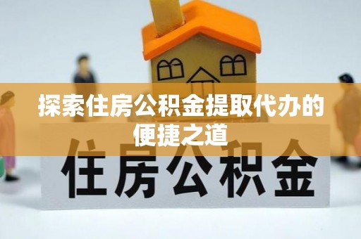 七股探索住房公积金提取代办的便捷之道