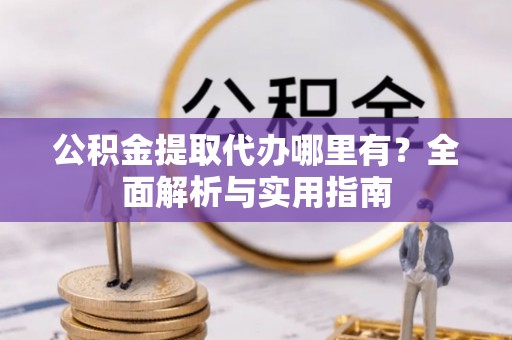 七股公积金提取代办哪里有？全面解析与实用指南