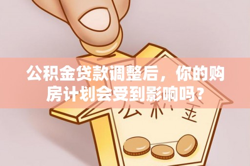七股公积金贷款调整后，你的购房计划会受到影响吗？