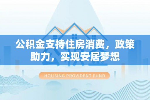 七股公积金支持住房消费，政策助力，实现安居梦想